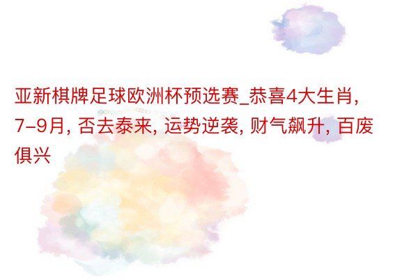 亚新棋牌足球欧洲杯预选赛_恭喜4大生肖, 7-9月, 否去泰来, 运势逆袭, 财气飙升, 百废俱兴