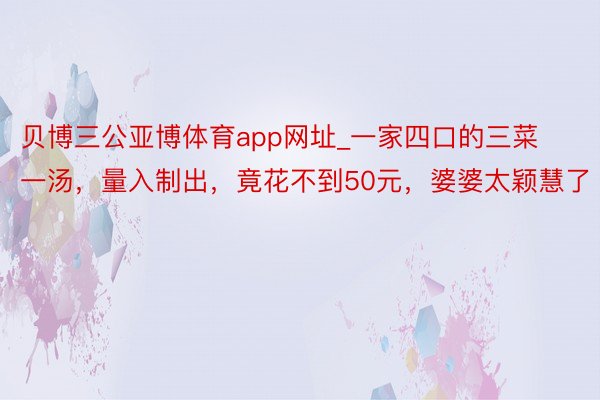 贝博三公亚博体育app网址_一家四口的三菜一汤，量入制出，竟花不到50元，婆婆太颖慧了