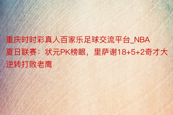 重庆时时彩真人百家乐足球交流平台_NBA夏日联赛：状元PK榜眼，里萨谢18+5+2奇才大逆转打败老鹰