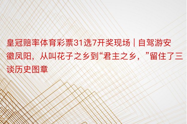 皇冠赔率体育彩票31选7开奖现场 | 自驾游安徽凤阳，从叫花子之乡到“君主之乡，”留住了三谈历史图章