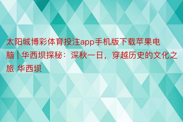 太阳城博彩体育投注app手机版下载苹果电脑 | 华西坝探秘：深秋一日，穿越历史的文化之旅 华西坝