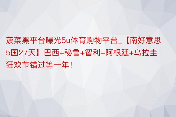 菠菜黑平台曝光5u体育购物平台_【南好意思5国27天】巴西+秘鲁+智利+阿根廷+乌拉圭 狂欢节错过等一年！