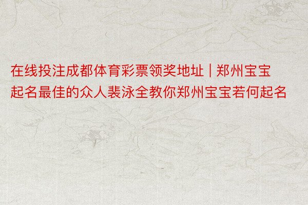 在线投注成都体育彩票领奖地址 | 郑州宝宝起名最佳的众人裴泳全教你郑州宝宝若何起名