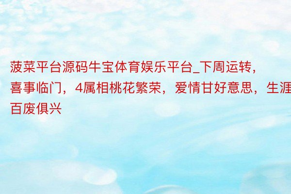 菠菜平台源码牛宝体育娱乐平台_下周运转，喜事临门，4属相桃花繁荣，爱情甘好意思，生涯百废俱兴