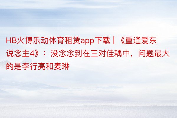 HB火博乐动体育租赁app下载 | 《重逢爱东说念主4》：没念念到在三对佳耦中，问题最大的是李行亮和麦琳