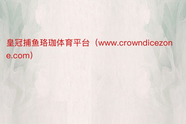 皇冠捕鱼珞珈体育平台（www.crowndicezone.com）