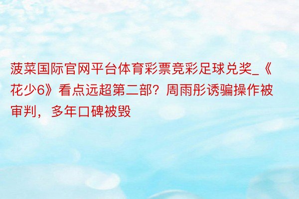 菠菜国际官网平台体育彩票竞彩足球兑奖_《花少6》看点远超第二部？周雨彤诱骗操作被审判，多年口碑被毁