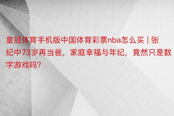 皇冠体育手机版中国体育彩票nba怎么买 | 张纪中73岁再当爸，家庭幸福与年纪，竟然只是数字游戏吗？