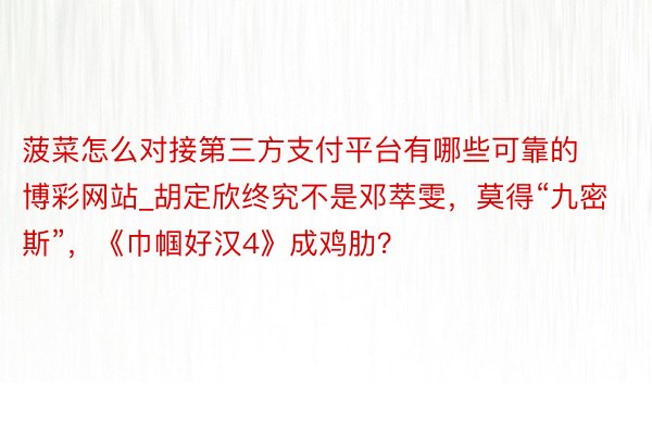 菠菜怎么对接第三方支付平台有哪些可靠的博彩网站_胡定欣终究不是邓萃雯，莫得“九密斯”，《巾帼好汉4》成鸡肋？