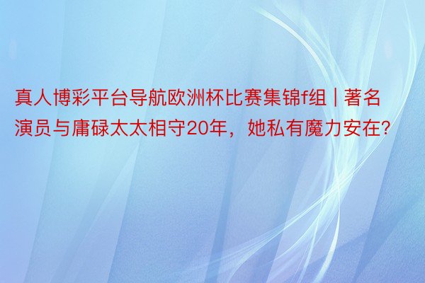 真人博彩平台导航欧洲杯比赛集锦f组 | 著名演员与庸碌太太相守20年，她私有魔力安在？