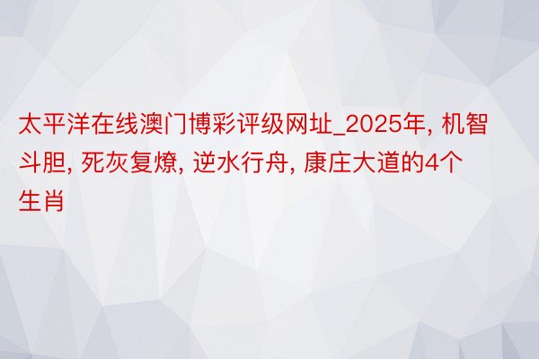 太平洋在线澳门博彩评级网址_2025年, 机智斗胆, 死灰复燎, 逆水行舟, 康庄大道的4个生肖