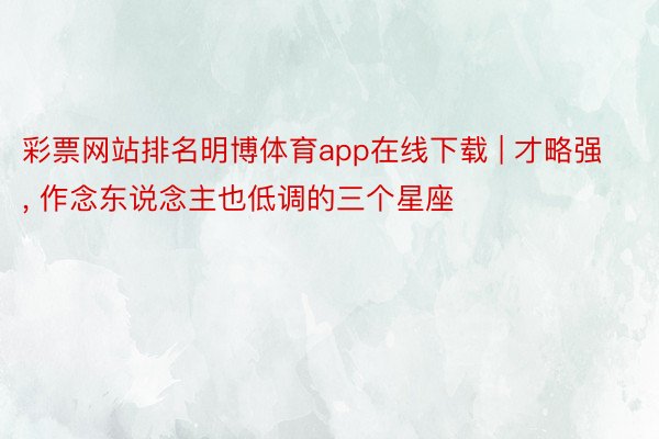 彩票网站排名明博体育app在线下载 | 才略强, 作念东说念主也低调的三个星座