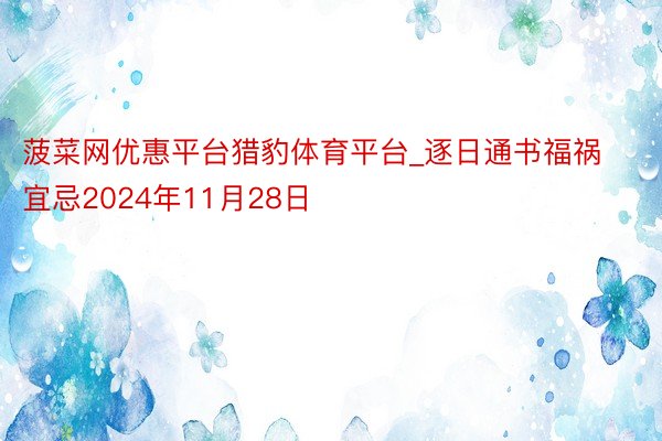 菠菜网优惠平台猎豹体育平台_逐日通书福祸宜忌2024年11月28日