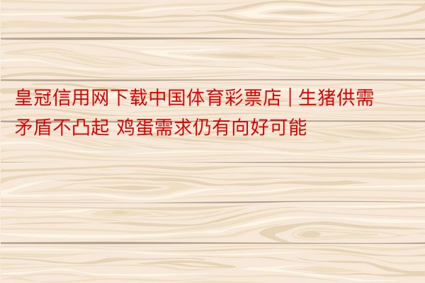 皇冠信用网下载中国体育彩票店 | 生猪供需矛盾不凸起 鸡蛋需求仍有向好可能