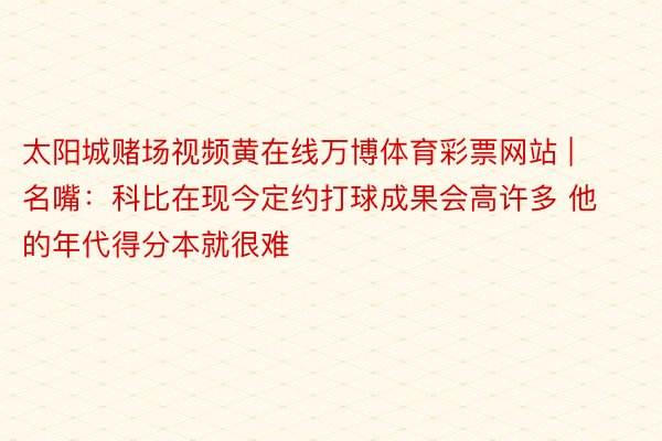 太阳城赌场视频黄在线万博体育彩票网站 | 名嘴：科比在现今定约打球成果会高许多 他的年代得分本就很难