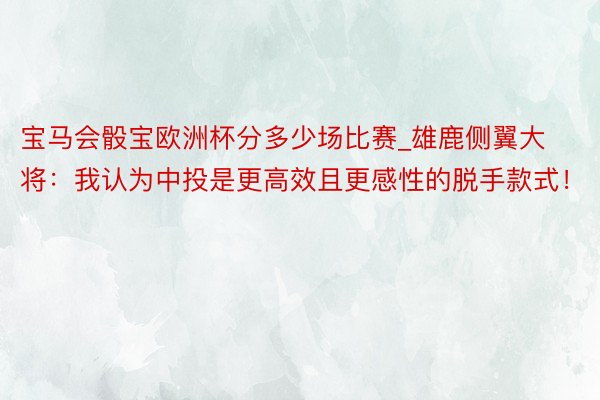 宝马会骰宝欧洲杯分多少场比赛_雄鹿侧翼大将：我认为中投是更高效且更感性的脱手款式！