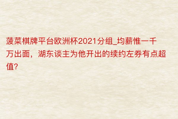 菠菜棋牌平台欧洲杯2021分组_均薪惟一千万出面，湖东谈主为他开出的续约左券有点超值？