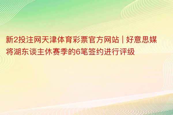 新2投注网天津体育彩票官方网站 | 好意思媒将湖东谈主休赛季的6笔签约进行评级