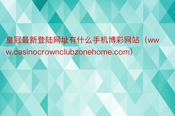 皇冠最新登陆网址有什么手机博彩网站（www.casinocrownclubzonehome.com）