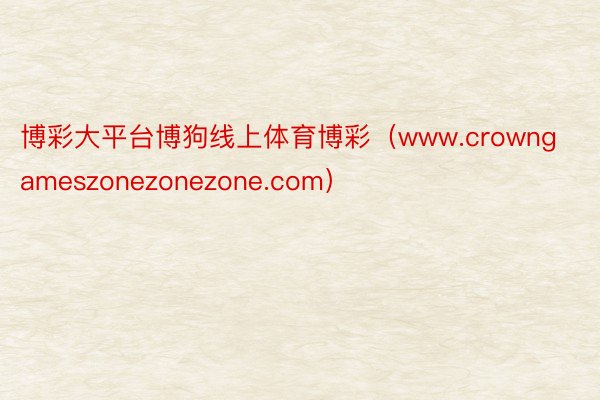 博彩大平台博狗线上体育博彩（www.crowngameszonezonezone.com）