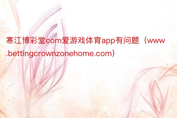 寒江博彩堂com爱游戏体育app有问题（www.bettingcrownzonehome.com）