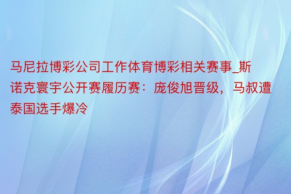 马尼拉博彩公司工作体育博彩相关赛事_斯诺克寰宇公开赛履历赛：庞俊旭晋级，马叔遭泰国选手爆冷