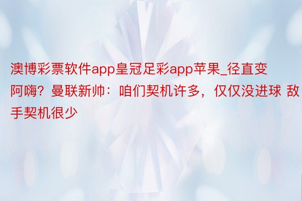 澳博彩票软件app皇冠足彩app苹果_径直变阿嗨？曼联新帅：咱们契机许多，仅仅没进球 敌手契机很少