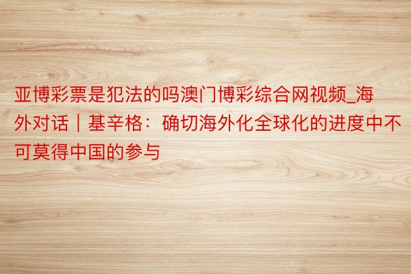 亚博彩票是犯法的吗澳门博彩综合网视频_海外对话｜基辛格：确切海外化全球化的进度中不可莫得中国的参与