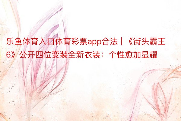 乐鱼体育入口体育彩票app合法 | 《街头霸王6》公开四位变装全新衣装：个性愈加显耀