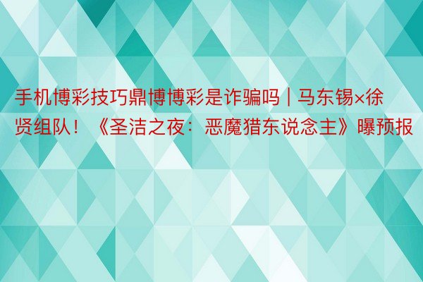 手机博彩技巧鼎博博彩是诈骗吗 | 马东锡×徐贤组队！《圣洁之夜：恶魔猎东说念主》曝预报