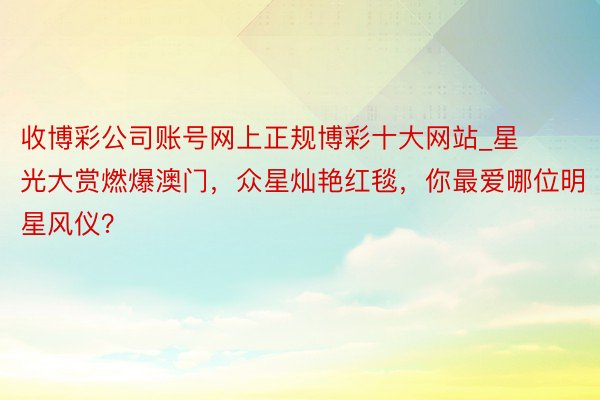 收博彩公司账号网上正规博彩十大网站_星光大赏燃爆澳门，众星灿艳红毯，你最爱哪位明星风仪？