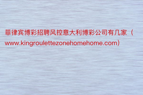 菲律宾博彩招聘风控意大利博彩公司有几家（www.kingroulettezonehomehome.com）