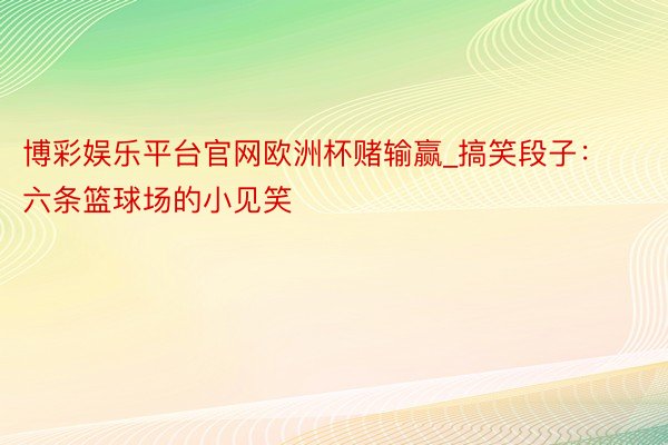 博彩娱乐平台官网欧洲杯赌输赢_搞笑段子：六条篮球场的小见笑