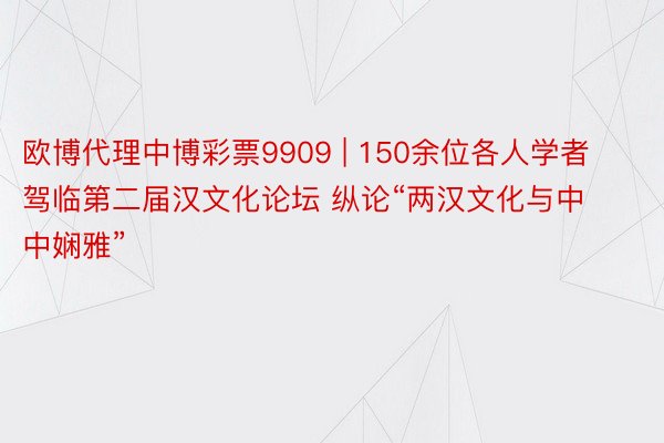 欧博代理中博彩票9909 | 150余位各人学者驾临第二届汉文化论坛 纵论“两汉文化与中中娴雅”