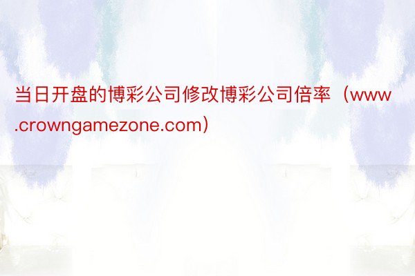 当日开盘的博彩公司修改博彩公司倍率（www.crowngamezone.com）