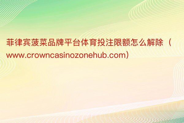 菲律宾菠菜品牌平台体育投注限额怎么解除(www.crowncasinozonehub.com)