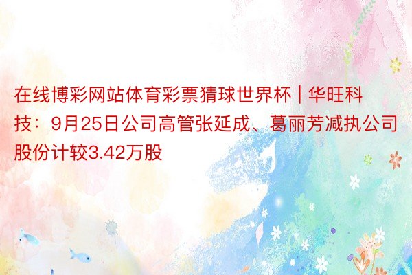 在线博彩网站体育彩票猜球世界杯 | 华旺科技:9月25日公司高管张延成、葛丽芳减执公司股份计较3.42万股