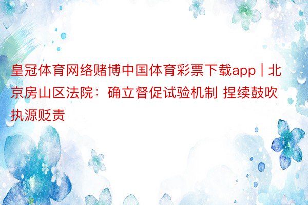 皇冠体育网络赌博中国体育彩票下载app | 北京房山区法院:确立督促试验机制 捏续鼓吹执源贬责