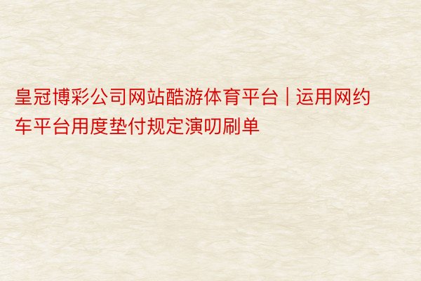 皇冠博彩公司网站酷游体育平台 | 运用网约车平台用度垫付规定演叨刷单
